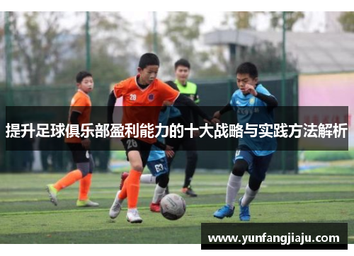 提升足球俱乐部盈利能力的十大战略与实践方法解析 提升足球俱乐部盈利能力的十大战略与实践方法解析