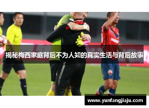 揭秘梅西家庭背后不为人知的真实生活与背后故事