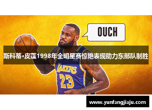 斯科蒂·皮蓬1998年全明星赛惊艳表现助力东部队制胜 斯科蒂·皮蓬1998年全明星赛惊艳表现助力东部队制胜
