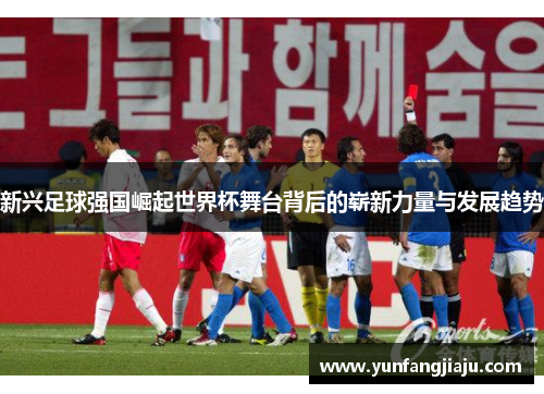 新兴足球强国崛起世界杯舞台背后的崭新力量与发展趋势