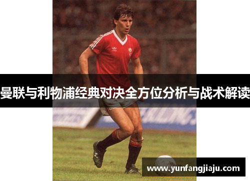 曼联与利物浦经典对决全方位分析与战术解读