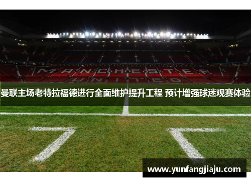 曼联主场老特拉福德进行全面维护提升工程 预计增强球迷观赛体验
