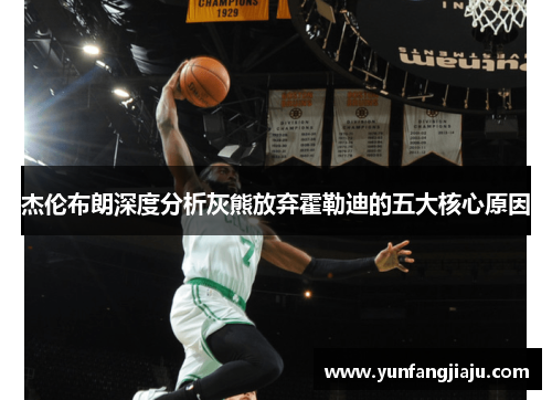 杰伦布朗深度分析灰熊放弃霍勒迪的五大核心原因 杰伦布朗深度分析灰熊放弃霍勒迪的五大核心原因