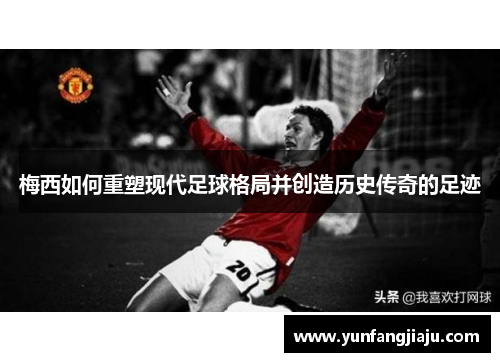 梅西如何重塑现代足球格局并创造历史传奇的足迹 梅西如何重塑现代足球格局并创造历史传奇的足迹