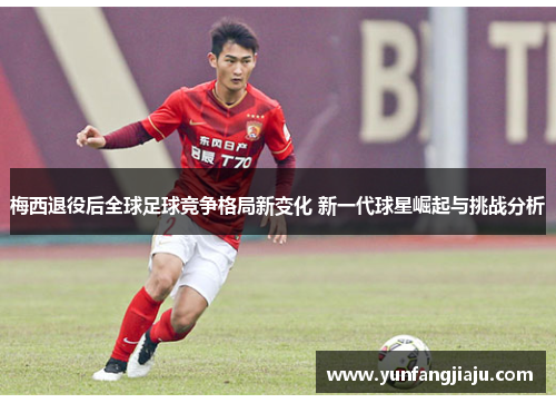 梅西退役后全球足球竞争格局新变化 新一代球星崛起与挑战分析 梅西退役后全球足球竞争格局新变化 新一代球星崛起与挑战分析